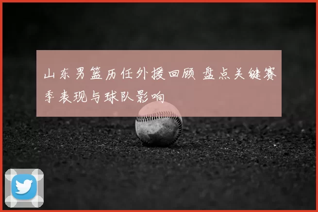 山东男篮历任外援回顾 盘点关键赛季表现与球队影响