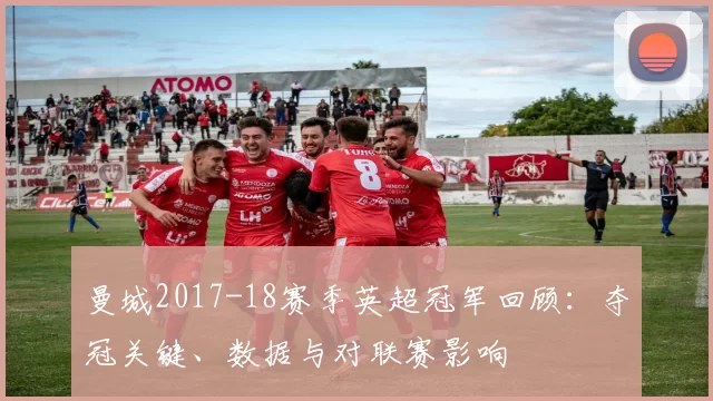 曼城2017-18赛季英超冠军回顾：夺冠关键、数据与对联赛影响