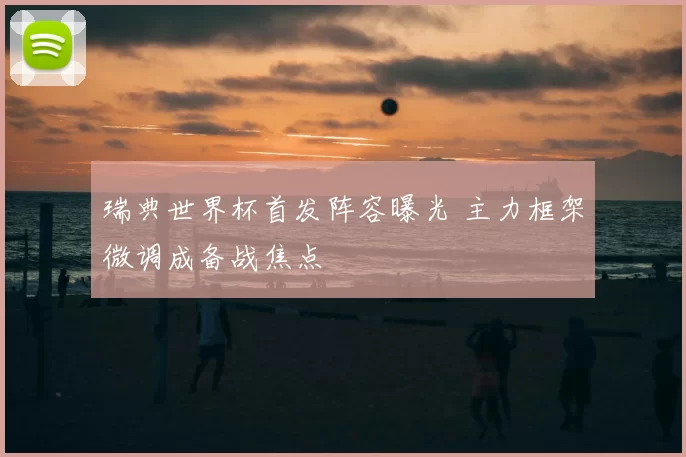 瑞典世界杯首发阵容曝光 主力框架微调成备战焦点