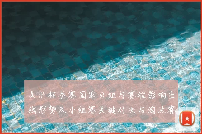 美洲杯参赛国家分组与赛程影响出线形势及小组赛关键对决与淘汰赛路径
