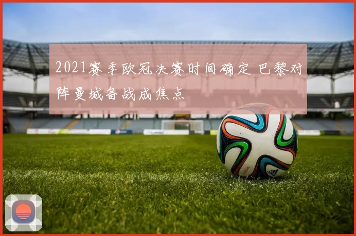 2021赛季欧冠决赛时间确定 巴黎对阵曼城备战成焦点