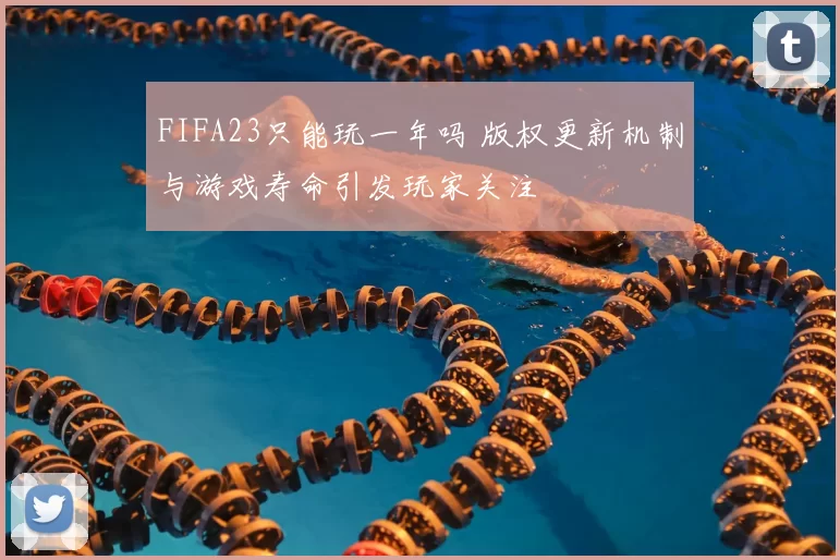 FIFA23只能玩一年吗 版权更新机制与游戏寿命引发玩家关注