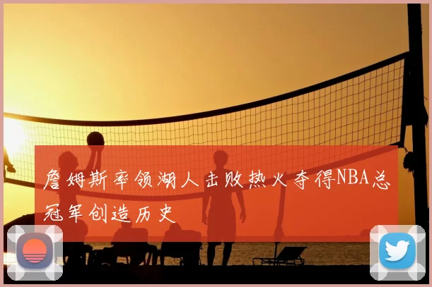 詹姆斯率领湖人击败热火夺得NBA总冠军创造历史