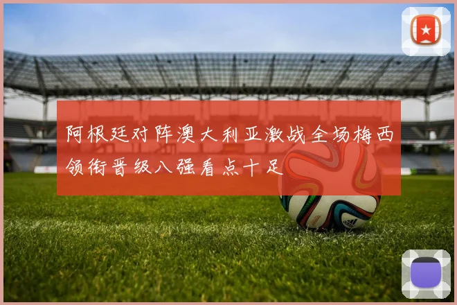 阿根廷对阵澳大利亚激战全场梅西领衔晋级八强看点十足