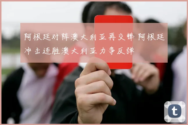 阿根廷对阵澳大利亚再交锋 阿根廷冲击连胜澳大利亚力争反弹
