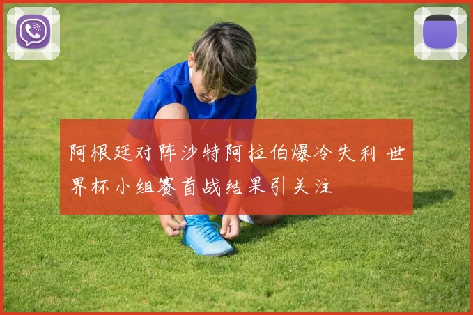 阿根廷对阵沙特阿拉伯爆冷失利 世界杯小组赛首战结果引关注