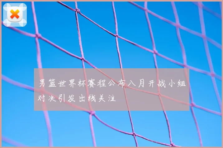 男篮世界杯赛程公布八月开战小组对决引发出线关注