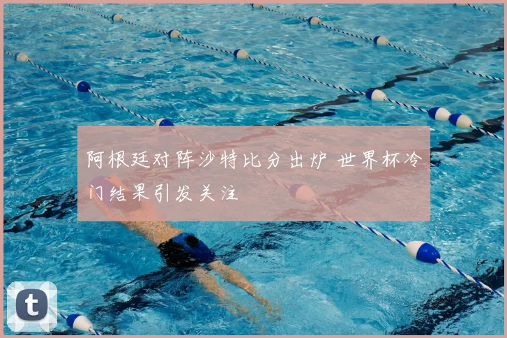 阿根廷对阵沙特比分出炉 世界杯冷门结果引发关注