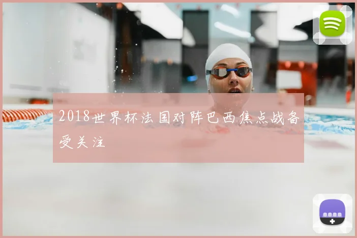 2018世界杯法国对阵巴西焦点战备受关注