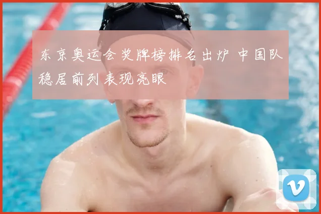 东京奥运会奖牌榜排名出炉 中国队稳居前列表现亮眼