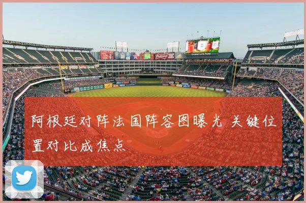 阿根廷对阵法国阵容图曝光 关键位置对比成焦点