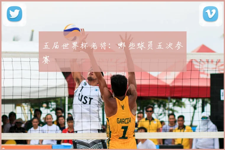 五届世界杯老将：哪些球员五次参赛