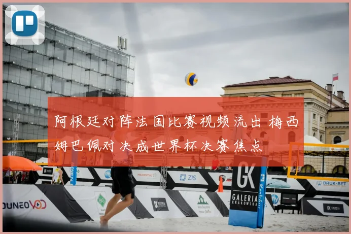 阿根廷对阵法国比赛视频流出 梅西姆巴佩对决成世界杯决赛焦点