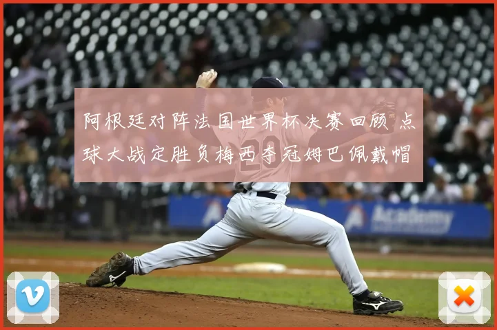 阿根廷对阵法国世界杯决赛回顾 点球大战定胜负梅西夺冠姆巴佩戴帽