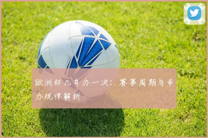欧洲杯几年办一次：赛事周期与举办规律解析