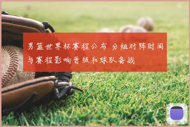 男篮世界杯赛程公布 分组对阵时间与赛程影响晋级和球队备战