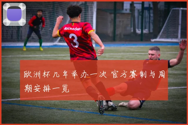 欧洲杯几年举办一次 官方赛制与周期安排一览