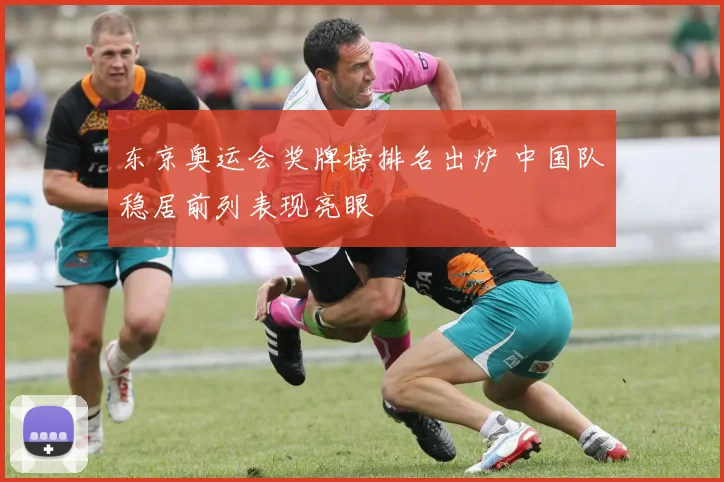 东京奥运会奖牌榜排名出炉 中国队稳居前列表现亮眼