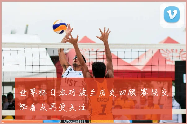 世界杯日本对波兰历史回顾 赛场交锋看点再受关注